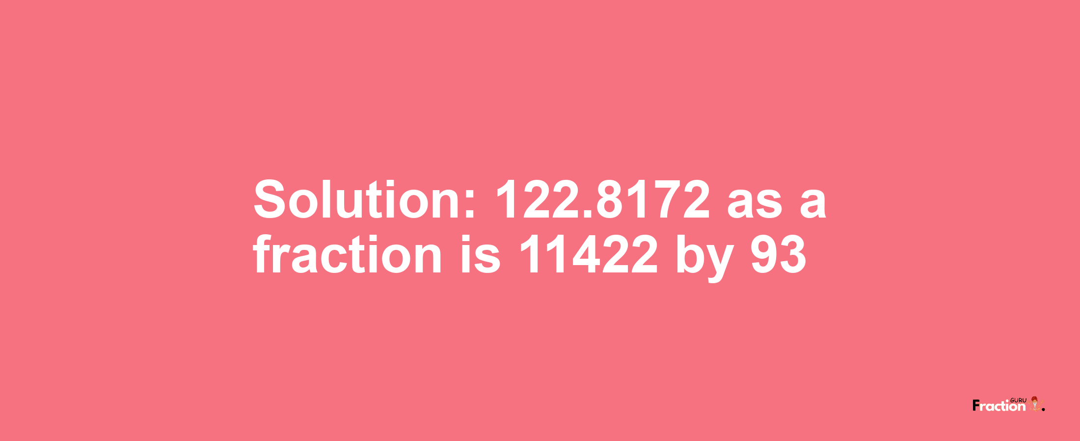 Solution:122.8172 as a fraction is 11422/93